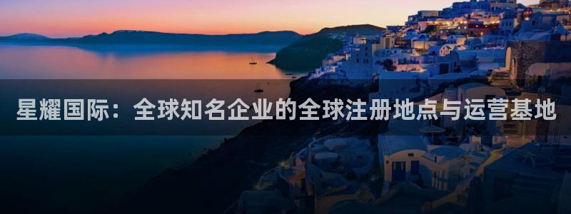 下载赢彩app最新版：星耀国际：全球知名企业的全球注册地点与运营基地