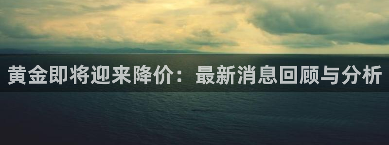 仙武大帝赢彩儿：黄金即将迎来降价：最新消息回顾与分析