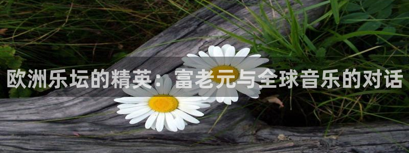 天下赢彩正规入口：欧洲乐坛的精英：富老元与全球音乐的对话