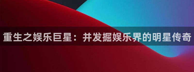 二四六859cc赢彩网：重生之娱乐巨星：并发掘娱乐界的明星传奇