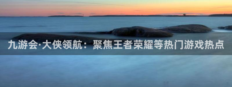 济南赢彩数码科技有限公司：九游会·大侠领航：聚焦王者荣耀等热门游戏热点