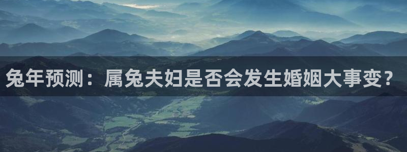 赢彩吧(859cc)赢彩：兔年预测：属兔夫妇是否会发生婚姻大事变？