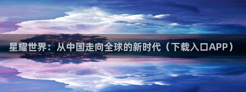 赢彩网(859cc)：星耀世界：从中国走向全球的新时代（下载入口APP）