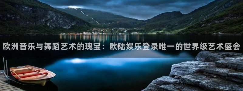 二四六天天彩944,赢彩：欧洲音乐与舞蹈艺术的瑰宝：欧陆娱乐登录唯一的世界级艺术盛会