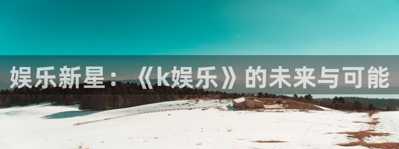 赢彩app安卓下载：娱乐新星：《k娱乐》的未来与可能