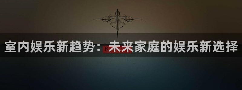 721cc赢彩网：室内娱乐新趋势：未来家庭的娱乐新选择