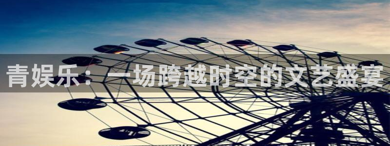 天天好彩944cc赢彩：青娱乐：一场跨越时空的文艺盛宴