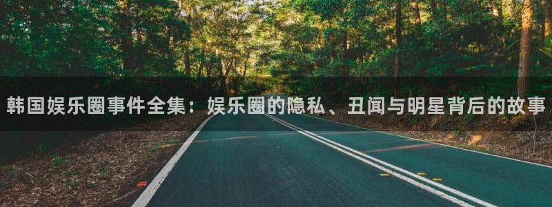 天天好彩944cc赢彩：韩国娱乐圈事件全集：娱乐圈的隐私、丑闻与明星背后的故事
